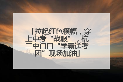 拉起红色横幅，穿上中考“战服”，杭二中门口“学霸送考团”现场加油